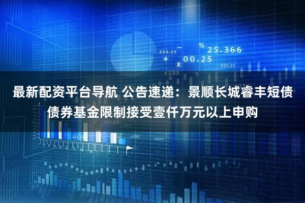 最新配资平台导航 公告速递：景顺长城睿丰短债债券基金限制接受壹仟万元以上申购