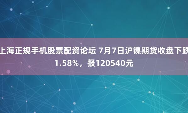 上海正规手机股票配资论坛 7月7日沪镍期货收盘下跌1.58%，报120540元