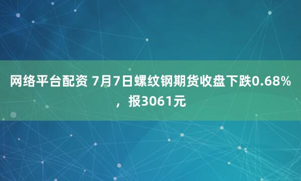 网络平台配资 7月7日螺纹钢期货收盘下跌0.68%，报3061元