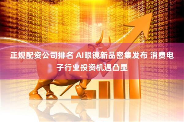 正规配资公司排名 AI眼镜新品密集发布 消费电子行业投资机遇凸显
