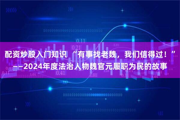 配资炒股入门知识  “有事找老魏，我们信得过！”——2024年度法治人物魏官元履职为民的故事