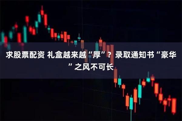 求股票配资 礼盒越来越“厚”？录取通知书“豪华”之风不可长