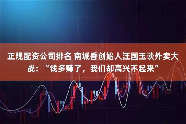正规配资公司排名 南城香创始人汪国玉谈外卖大战：“钱多赚了，我们却高兴不起来”