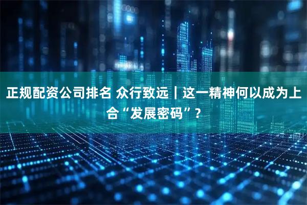 正规配资公司排名 众行致远｜这一精神何以成为上合“发展密码”？