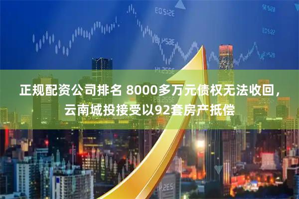 正规配资公司排名 8000多万元债权无法收回，云南城投接受以92套房产抵偿