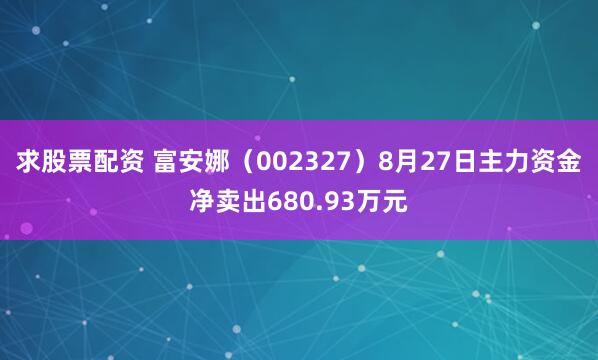 求股票配资 富安娜（002327）8月27日主力资金净卖出680.93万元