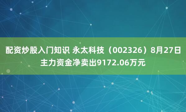 配资炒股入门知识 永太科技（002326）8月27日主力资金净卖出9172.06万元