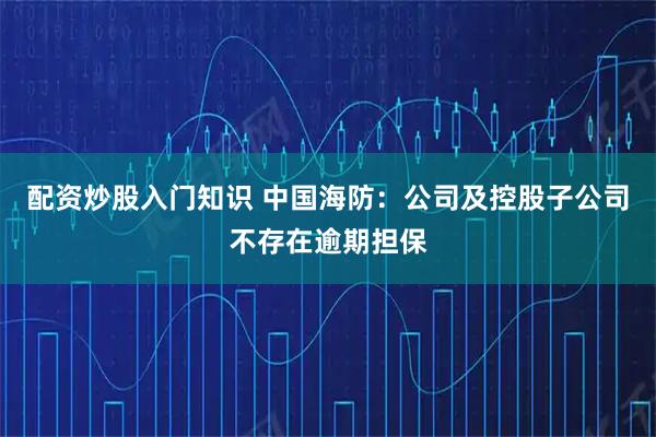 配资炒股入门知识 中国海防：公司及控股子公司不存在逾期担保