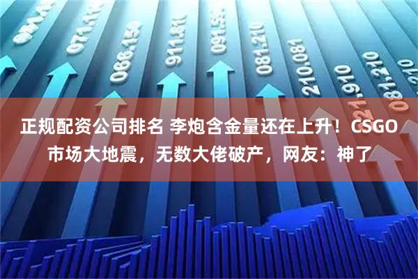 正规配资公司排名 李炮含金量还在上升！CSGO市场大地震，无数大佬破产，网友：神了