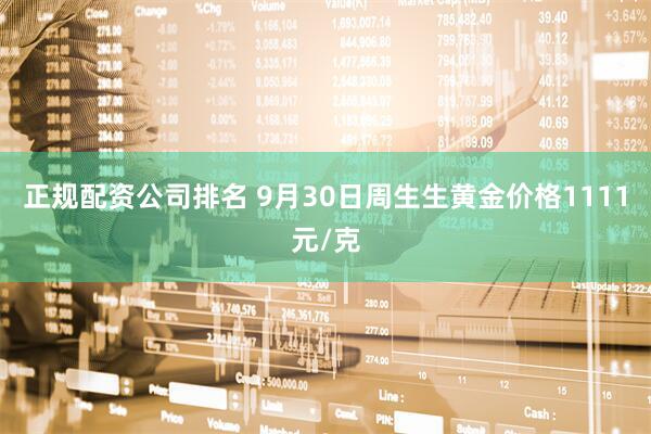 正规配资公司排名 9月30日周生生黄金价格1111元/克