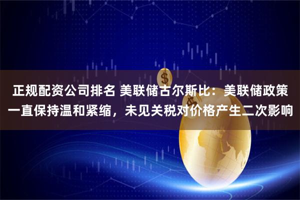 正规配资公司排名 美联储古尔斯比：美联储政策一直保持温和紧缩，未见关税对价格产生二次影响