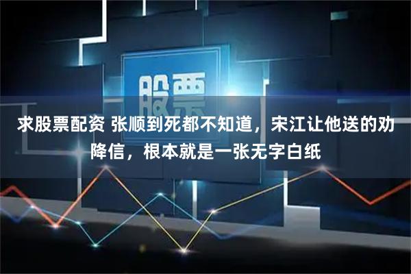求股票配资 张顺到死都不知道，宋江让他送的劝降信，根本就是一张无字白纸